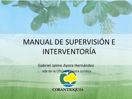 MANUAL DE SUPERVISIÓN E INTERVENTORÍA Gabriel Jaime Ayora Hernández Jefe de la Oficina asesora Jurídica.