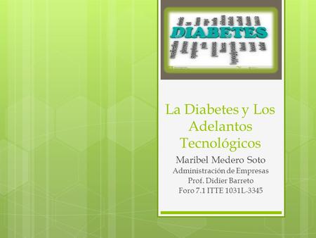 La Diabetes y Los Adelantos Tecnológicos Maribel Medero Soto Administración de Empresas Prof. Didier Barreto Foro 7.1 ITTE 1031L-3345.