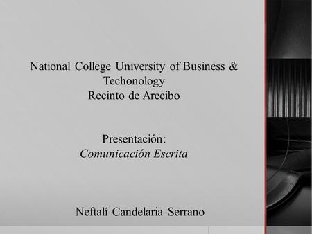 National College University of Business & Techonology Recinto de Arecibo Presentación: Comunicación Escrita Neftalí Candelaria Serrano.