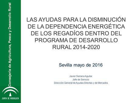 Consejería de Agricultura, Pesca y Desarrollo Rural Sevilla mayo de 2016 Javier Serrano Aguilar Jefe de Servicio Dirección General de Ayudas Directas y.