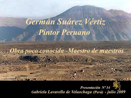 Presentación Nº 34 G abriela Lavarello de Velaochaga (Perú) - julio 2009 Germán Suárez Vértiz Pintor Peruano Obra poco conocida -Maestro de maestros.