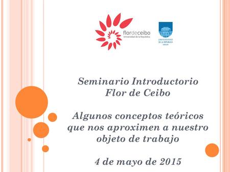 Seminario Introductorio Flor de Ceibo Algunos conceptos teóricos que nos aproximen a nuestro objeto de trabajo 4 de mayo de 2015.