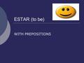 ESTAR (to be) WITH PREPOSITIONS. ESTAR (to be) WITH PREPOSITIONS 1.You've already used some forms of the verb estar to talk about how someone is feeling.