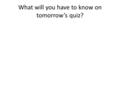 What will you have to know on tomorrow’s quiz?. What will you have to do on tomorrow’s quiz?
