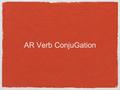 AR Verb ConjuGation. Verb Conjugation Conjugation.... what is it?