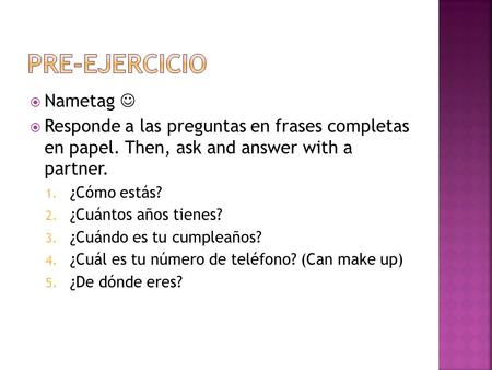  Nametag  Responde a las preguntas en frases completas en papel. Then, ask and answer with a partner. 1. ¿Cómo estás? 2. ¿Cuántos años tienes? 3. ¿Cuándo.
