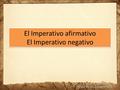 El Imperativo afirmativo El Imperativo negativo