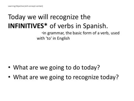 Learning Objective (skill-concept-context) Today we will recognize the INFINITIVES* of verbs in Spanish. * in grammar, the basic form of a verb, used with.