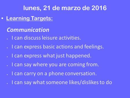 Lunes, 21 de marzo de 2016 Learning Targets: Communication  I can discuss leisure activities.  I can express basic actions and feelings.  I can express.