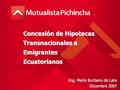 Concesión de Hipotecas Transnacionales a Emigrantes Ecuatorianos Ing. Mario Burbano de Lara Diciembre 2007.