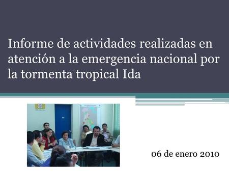 Informe de actividades realizadas en atención a la emergencia nacional por la tormenta tropical Ida 06 de enero 2010.