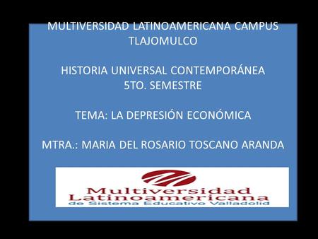 MULTIVERSIDAD LATINOAMERICANA CAMPUS TLAJOMULCO HISTORIA UNIVERSAL CONTEMPORÁNEA 5TO. SEMESTRE TEMA: LA DEPRESIÓN ECONÓMICA MTRA.: MARIA DEL ROSARIO TOSCANO.