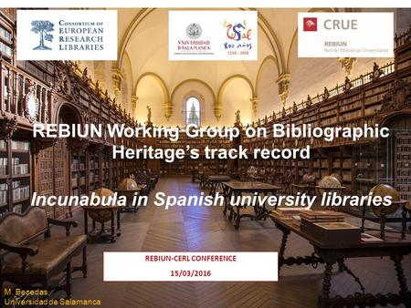 Salamanca, 15 de marzo de 2016 REBIUN Working Group on Bibliographic Heritage’s track record Incunabula in Spanish university libraries REBIUN-CERL CONFERENCE.