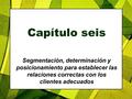 4/28/2017 Capítulo seis Segmentación, determinación y posicionamiento para establecer las relaciones correctas con los clientes adecuados Copyright 2005.