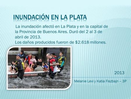 2013 La inundación afectó en La Plata y en la capital de la Provincia de Buenos Aires. Duró del 2 al 3 de abril de 2013. Los daños producidos fueron de.