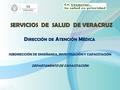 SUBDIRECCIÓN DE ENSEÑANZA, INVESTIGACIÓN Y CAPACITACIÓN DEPARTAMENTO DE CAPACITACIÓN SERVICIOS DE SALUD DE VERACRUZ D IRECCIÓN DE A TENCIÓN M ÉDICA.