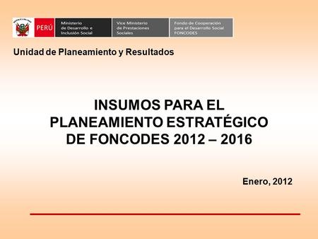 INSUMOS PARA EL PLANEAMIENTO ESTRATÉGICO DE FONCODES 2012 – 2016 Unidad de Planeamiento y Resultados Enero, 2012.