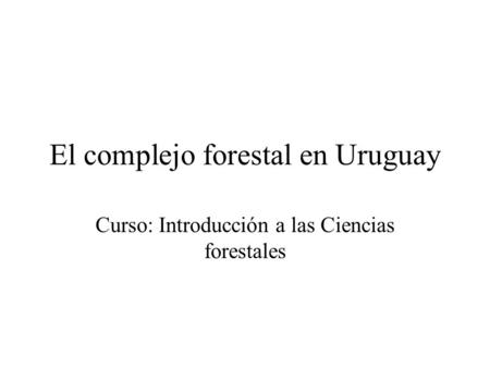 El complejo forestal en Uruguay Curso: Introducción a las Ciencias forestales.