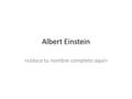 Albert Einstein. Introducción Albert Einstein sigue siendo una figura mítica de nuestro tiempo; más, incluso, de lo que llegó a serlo en vida, si se tiene.