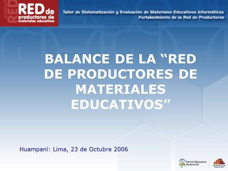 BALANCE DE LA “RED DE PRODUCTORES DE MATERIALES EDUCATIVOS” Huampaní: Lima, 23 de Octubre 2006.