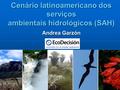 Cenário latinoamericano dos serviços ambientais hidrológicos (SAH) Andrea Garzón.