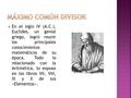Máximo Común Divisor En el siglo IV (A.C.), Euclides, un genial griego, logró reunir los principales conocimientos matemáticos de su época. Todo.