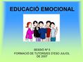 EDUCACIÓ EMOCIONAL SESSIÓ Nº 5 FORMACIÓ DE TUTORS/ES D’ESO JULIOL DE 2007.