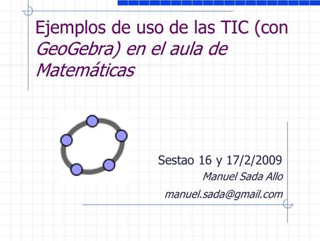 Ejemplos de uso de las TIC (con GeoGebra) en el aula de Matemáticas Sestao 16 y 17/2/2009 Manuel Sada Allo