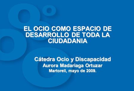 EL OCIO COMO ESPACIO DE DESARROLLO DE TODA LA CIUDADANIA Cátedra Ocio y Discapacidad Aurora Madariaga Ortuzar Martorell, mayo de 2009.