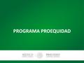 PROGRAMA PROEQUIDAD. Programa Proequidad El Programa Proequidad es un mecanismo de Participación Ciudadana del Instituto Nacional de las Mujeres, que.