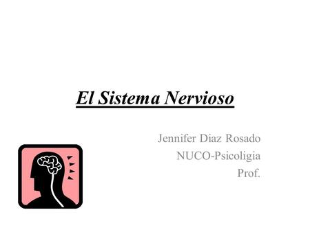 El Sistema Nervioso Jennifer Diaz Rosado NUCO-Psicoligia Prof.