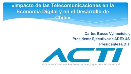 Carlos Busso Vyhmeister, Presidente Ejecutivo de ADEXUS Presidente FEDIT «Impacto de las Telecomunicaciones en la Economía Digital y en el Desarrollo de.