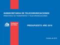 SUBSECRETARIA DE TELECOMUNICACIONES MINISTERIO DE TRANSPORTES Y TELECOMUNICACIONES Octubre de 2015 PRESUPUESTO AÑO 2016.