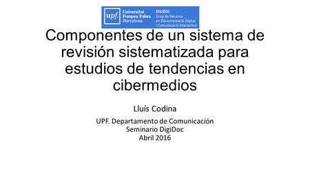 Componentes de un sistema de revisión sistematizada para estudios de tendencias en cibermedios Lluís Codina UPF. Departamento de Comunicación Seminario.