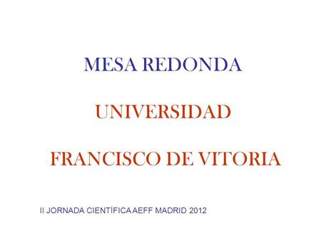 MESA REDONDA UNIVERSIDAD FRANCISCO DE VITORIA II JORNADA CIENTÍFICA AEFF MADRID 2012.