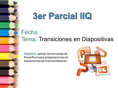 3er Parcial IIQ Fecha : Tema: Transiciones en Diapositivas