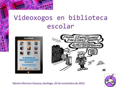 Marian Moreno Llaneza, Santiago, 10 de noviembre de 2012 Videoxogos en biblioteca escolar.