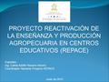 PROYECTO REACTIVACIÓN DE LA ENSEÑANZA Y PRODUCCIÓN AGROPECUARIA EN CENTROS EDUCATIVOS (REPACE) Expositor: Ing. Carlos Adolfo Navarro Alverto Coordinador.