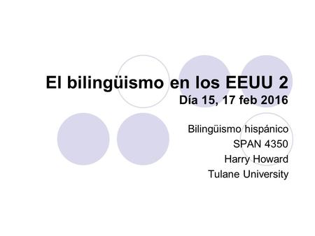 El bilingüismo en los EEUU 2 Día 15, 17 feb 2016 Bilingüismo hispánico SPAN 4350 Harry Howard Tulane University.