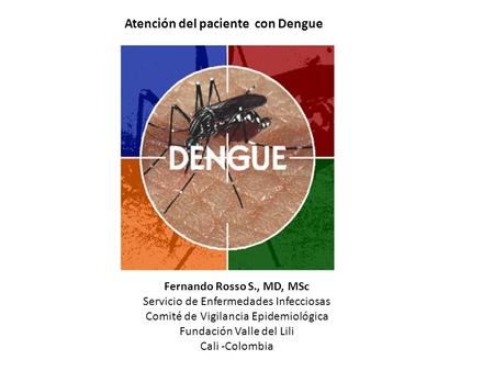 Atención del paciente con Dengue Fernando Rosso S., MD, MSc Servicio de Enfermedades Infecciosas Comité de Vigilancia Epidemiológica Fundación Valle del.