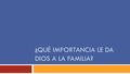 ¿QUÉ IMPORTANCIA LE DA DIOS A LA FAMILIA?.  Gen. 2:18 “No es bueno que el hombre esté solo …”  Mat 19:6 “… lo que Dios juntó, no lo separe el hombre”