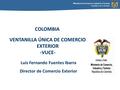 Ministerio de Comercio, Industria y Turismo República de Colombia VENTANILLA ÚNICA DE COMERCIO EXTERIOR -VUCE- Luis Fernando Fuentes Ibarra Director de.