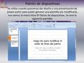 Patrón de diapositivas Se utiliza cuando queremos dar diseño a una presentación de power point; para poder generar una plantilla y/o modificarla, nos vamos.