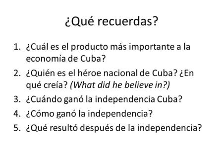 ¿Qué recuerdas? 1.¿Cuál es el producto más importante a la economía de Cuba? 2.¿Quién es el héroe nacional de Cuba? ¿En qué creía? (What did he believe.