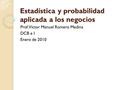 Estadística y probabilidad aplicada a los negocios Prof. Víctor Manuel Romero Medina DCB e I Enero de 2010.
