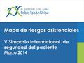 Mapa de riesgos asistenciales V Simposio Internacional de seguridad del paciente Marzo 2014.