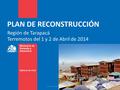 PLAN DE RECONSTRUCCIÓN Terremotos del 1 y 2 de Abril de 2014 Región de Tarapacá Fuente: La Tercera.
