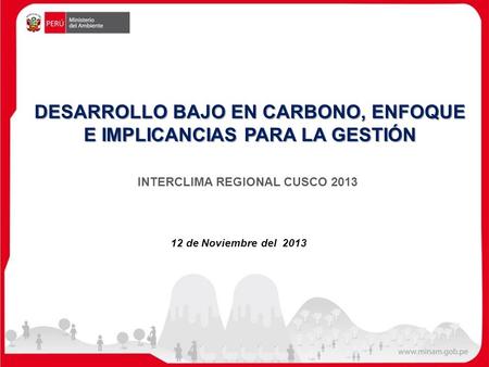 DESARROLLO BAJO EN CARBONO, ENFOQUE E IMPLICANCIAS PARA LA GESTIÓN 12 de Noviembre del 2013 INTERCLIMA REGIONAL CUSCO 2013.