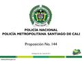 POLICÍA NACIONAL POLICÍA METROPOLITANA SANTIAGO DE CALI Proposición No. 144 Santiago de Cali, Julio de 2013.