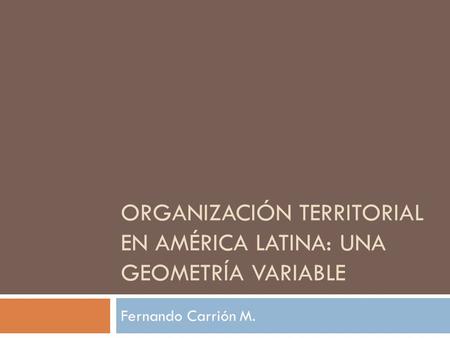 ORGANIZACIÓN TERRITORIAL EN AMÉRICA LATINA: UNA GEOMETRÍA VARIABLE Fernando Carrión M.